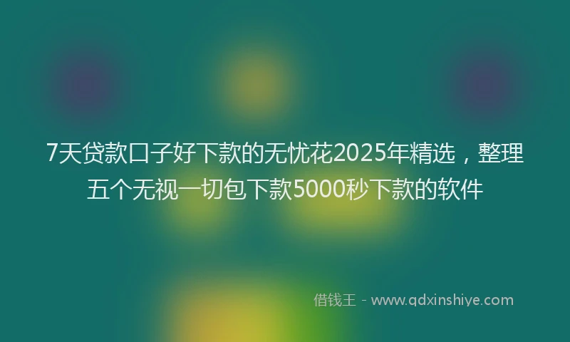 7天贷款口子好下款的无忧花2025年精选，整理五个无视一切包下款5000秒下款的软件
