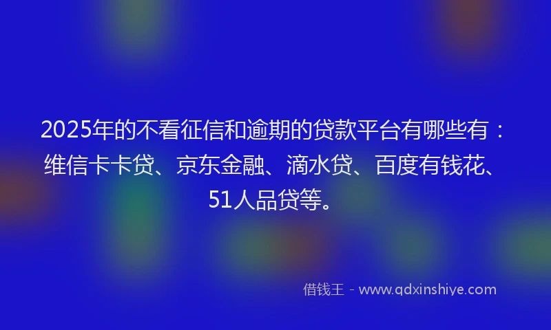 2025年的不看征信和逾期的贷款平台有哪些有：维信卡卡贷、京东金融、滴水贷、百度有钱花、51人品贷等。