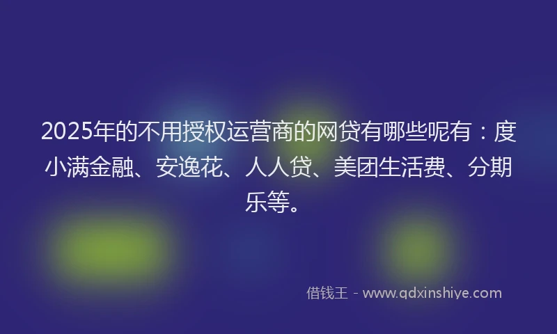 2025年的不用授权运营商的网贷有哪些呢有：度小满金融、安逸花、人人贷、美团生活费、分期乐等。
