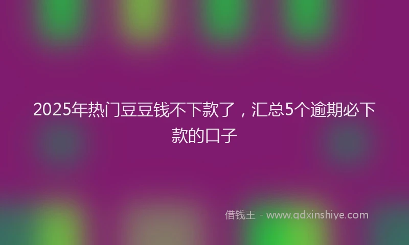 2025年热门豆豆钱不下款了，汇总5个逾期必下款的口子