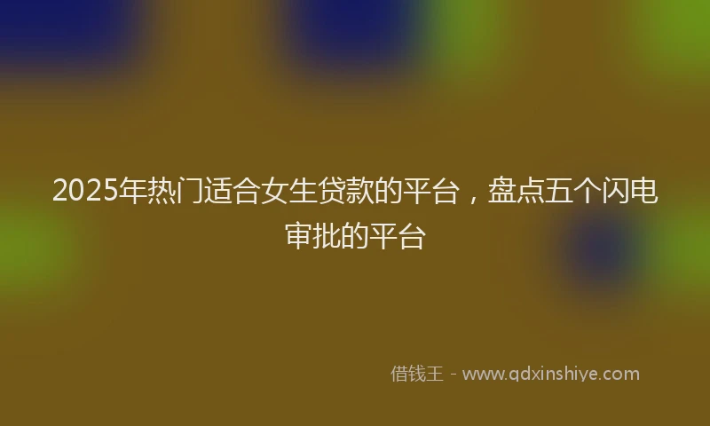 2025年热门适合女生贷款的平台，盘点五个闪电审批的平台