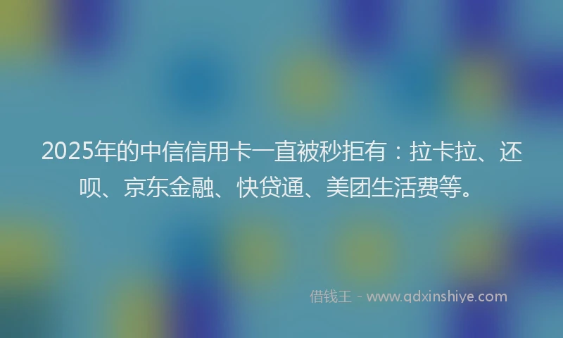 2025年的中信信用卡一直被秒拒有：拉卡拉、还呗、京东金融、快贷通、美团生活费等。