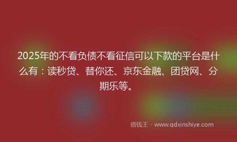2025年的不看负债不看征信可以下款的平台是什么有：读秒贷、替你还、京东金融、团贷网、分期乐等。