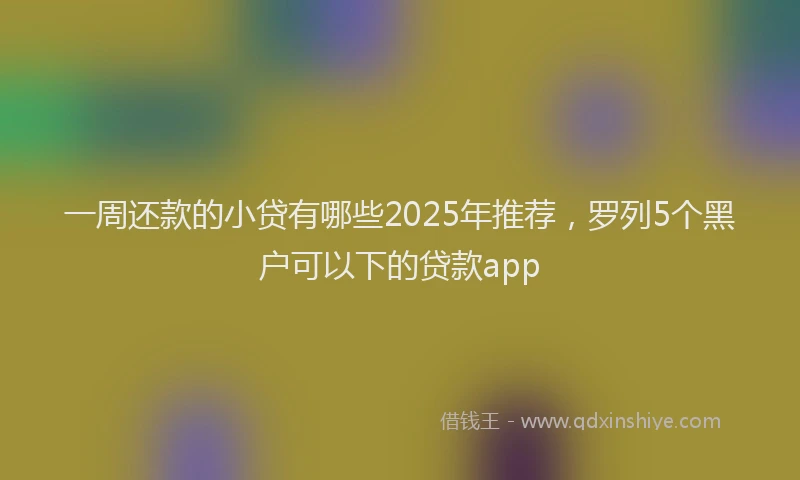 一周还款的小贷有哪些2025年推荐，罗列5个黑户可以下的贷款app