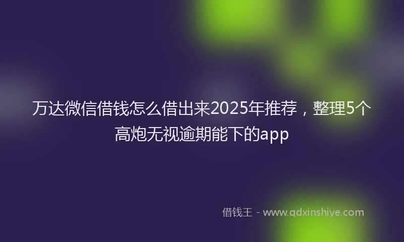 万达微信借钱怎么借出来2025年推荐，整理5个高炮无视逾期能下的app