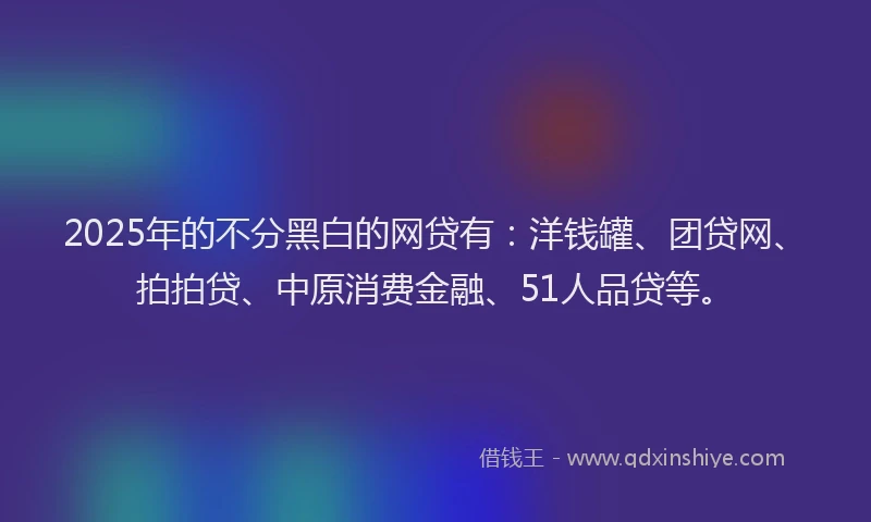 2025年的不分黑白的网贷有：洋钱罐、团贷网、拍拍贷、中原消费金融、51人品贷等。