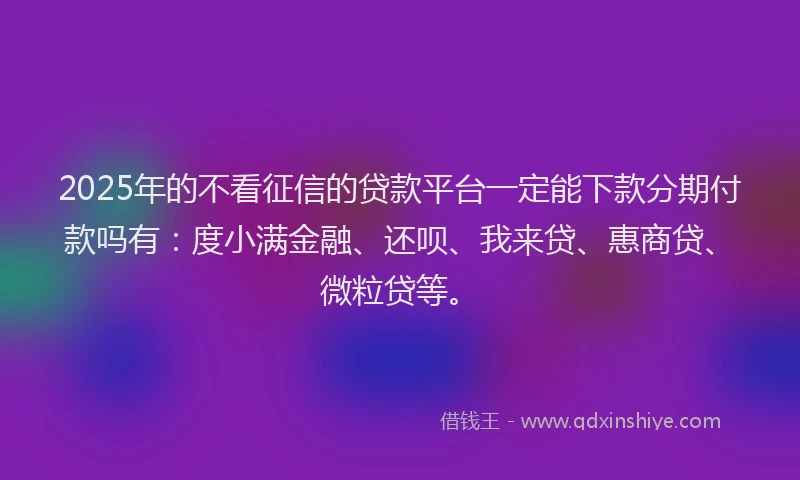 2025年的不看征信的贷款平台一定能下款分期付款吗有：度小满金融、还呗、我来贷、惠商贷、微粒贷等。