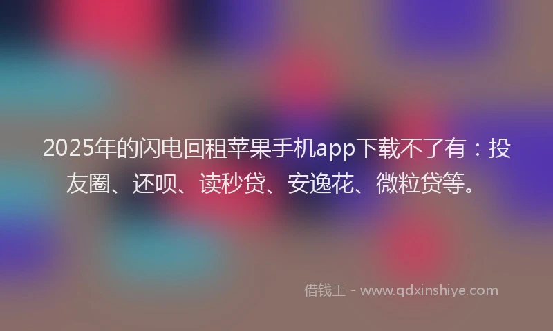 2025年的闪电回租苹果手机app下载不了有：投友圈、还呗、读秒贷、安逸花、微粒贷等。