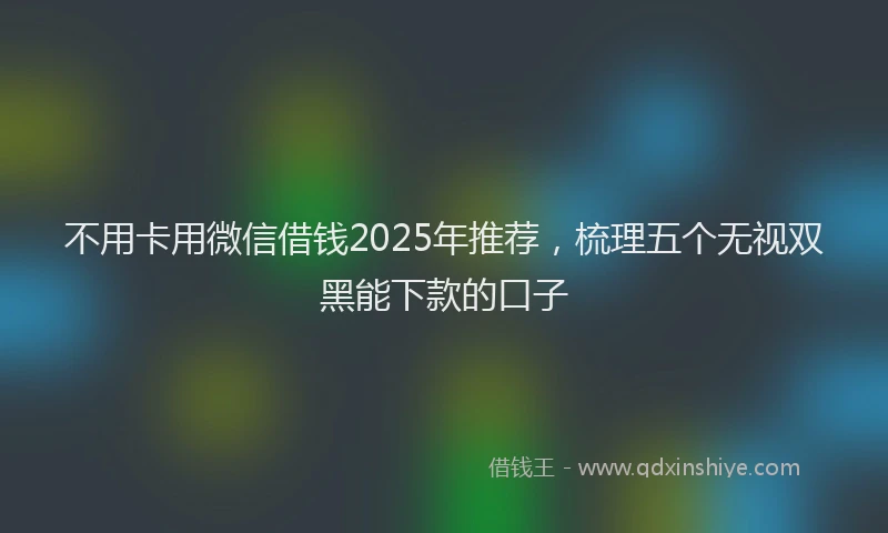 不用卡用微信借钱2025年推荐，梳理五个无视双黑能下款的口子