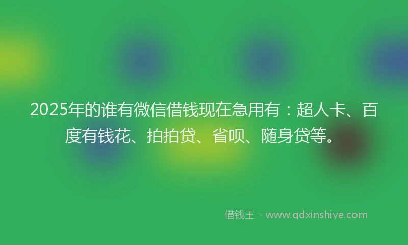 2025年的谁有微信借钱现在急用有：超人卡、百度有钱花、拍拍贷、省呗、随身贷等。
