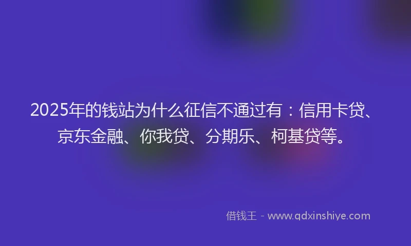 2025年的钱站为什么征信不通过有：信用卡贷、京东金融、你我贷、分期乐、柯基贷等。