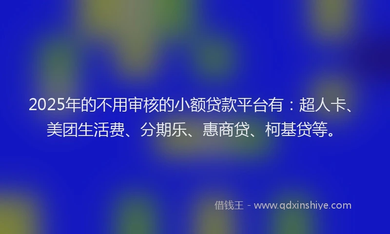 2025年的不用审核的小额贷款平台有：超人卡、美团生活费、分期乐、惠商贷、柯基贷等。