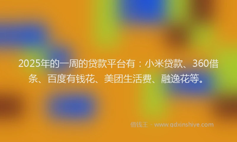 2025年的一周的贷款平台有：小米贷款、360借条、百度有钱花、美团生活费、融逸花等。
