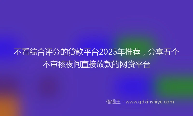 不看综合评分的贷款平台2025年推荐，分享五个不审核夜间直接放款的网贷平台