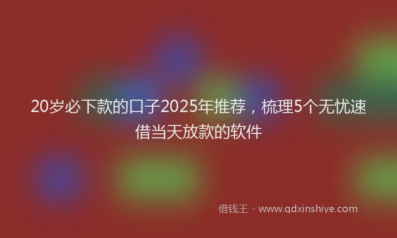 20岁必下款的口子2025年推荐，梳理5个无忧速借当天放款的软件