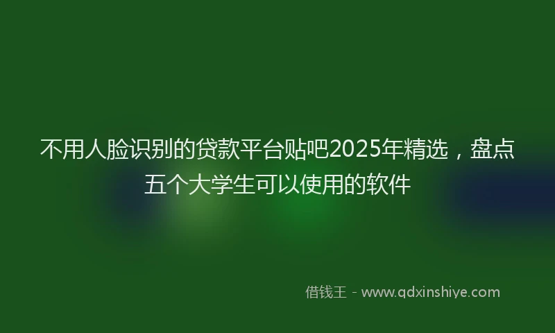 不用人脸识别的贷款平台贴吧2025年精选，盘点五个大学生可以使用的软件