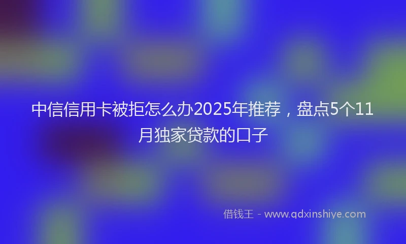 中信信用卡被拒怎么办2025年推荐，盘点5个11月独家贷款的口子