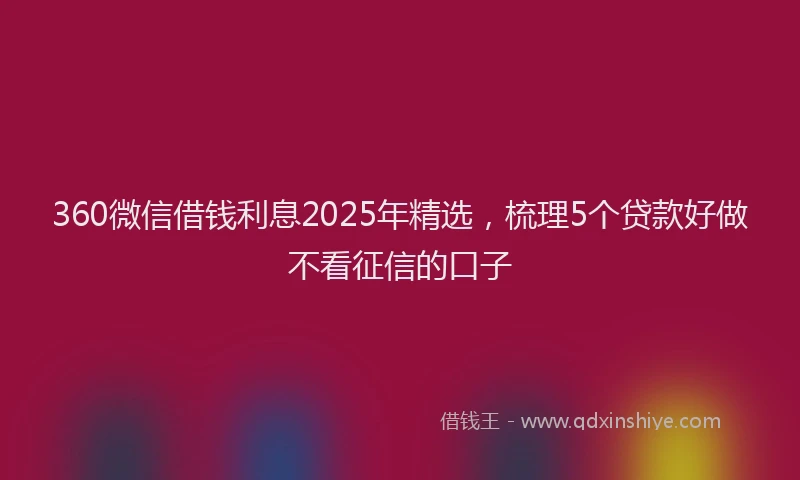 360微信借钱利息2025年精选，梳理5个贷款好做不看征信的口子