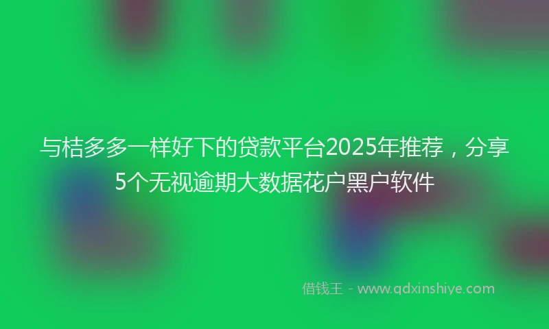 与桔多多一样好下的贷款平台2025年推荐，分享5个无视逾期大数据花户黑户软件