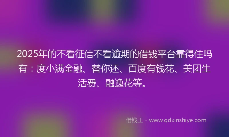 2025年的不看征信不看逾期的借钱平台靠得住吗有：度小满金融、替你还、百度有钱花、美团生活费、融逸花等。