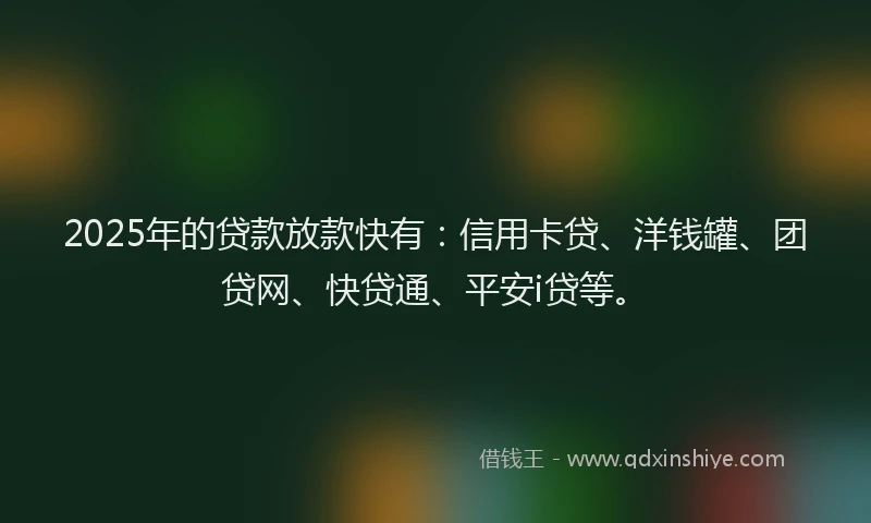 2025年的贷款放款快有：信用卡贷、洋钱罐、团贷网、快贷通、平安i贷等。