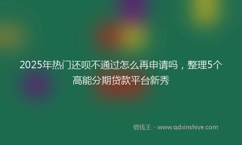 2025年热门还呗不通过怎么再申请吗，整理5个高能分期贷款平台新秀