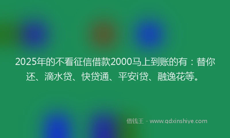 2025年的不看征信借款2000马上到账的有：替你还、滴水贷、快贷通、平安i贷、融逸花等。