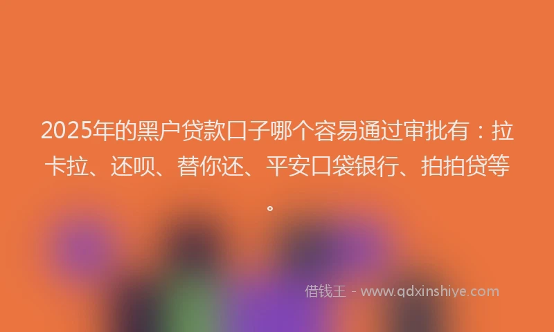 2025年的黑户贷款口子哪个容易通过审批有：拉卡拉、还呗、替你还、平安口袋银行、拍拍贷等。
