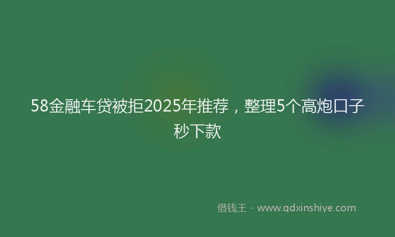 58金融车贷被拒2025年推荐，整理5个高炮口子秒下款