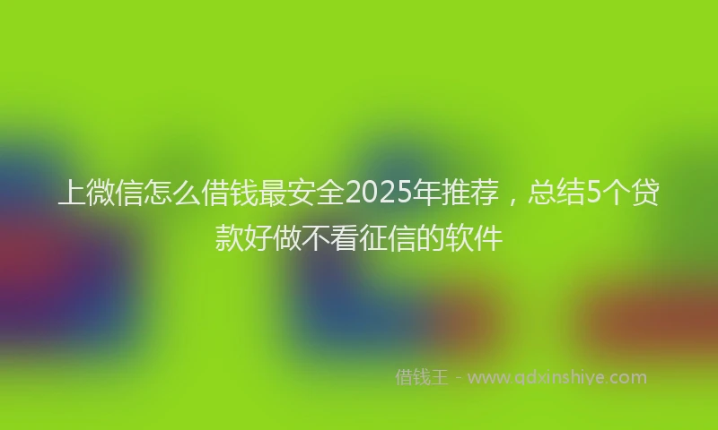 上微信怎么借钱最安全2025年推荐，总结5个贷款好做不看征信的软件