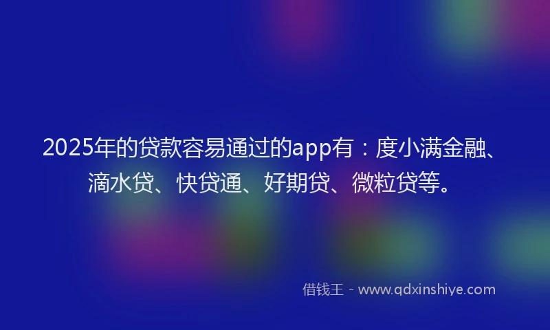 2025年的贷款容易通过的app有：度小满金融、滴水贷、快贷通、好期贷、微粒贷等。
