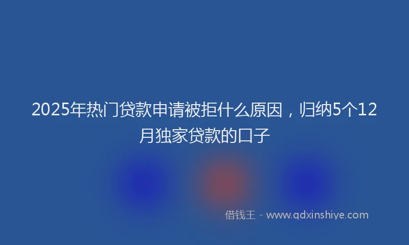 2025年热门贷款申请被拒什么原因，归纳5个12月独家贷款的口子