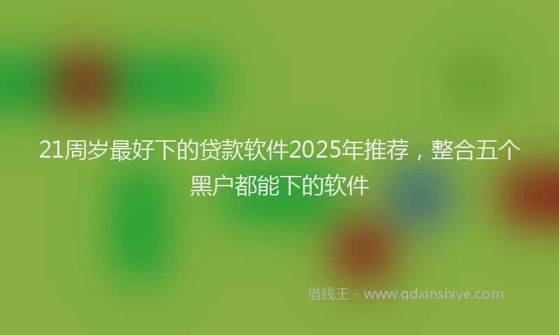 21周岁最好下的贷款软件2025年推荐，整合五个黑户都能下的软件