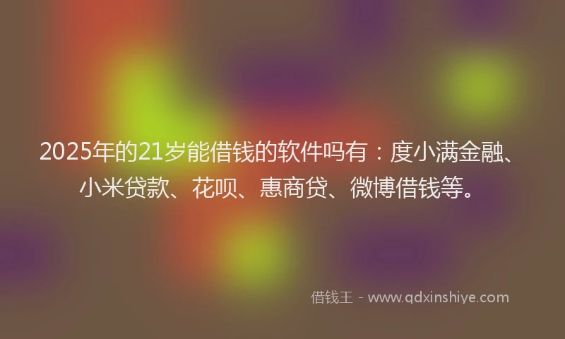 2025年的21岁能借钱的软件吗有：度小满金融、小米贷款、花呗、惠商贷、微博借钱等。