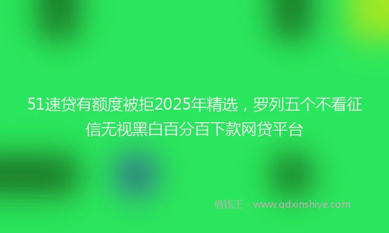 51速贷有额度被拒2025年精选，罗列五个不看征信无视黑白百分百下款网贷平台