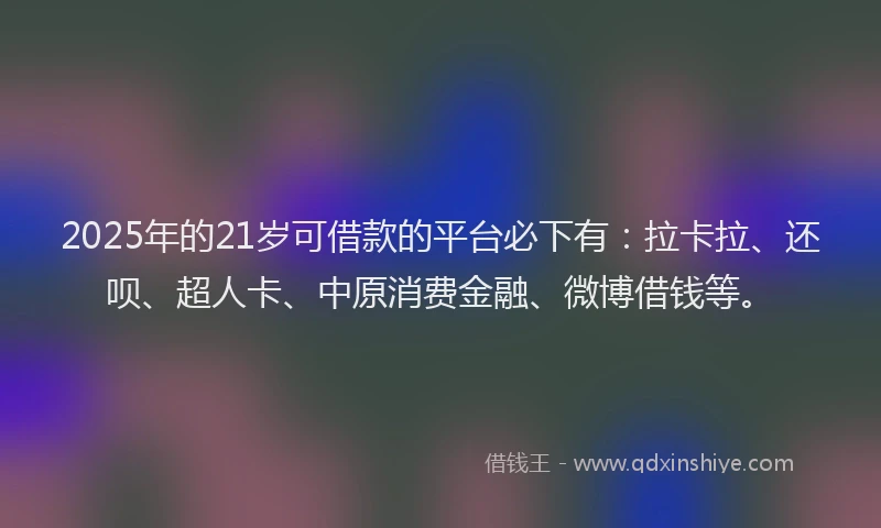 2025年的21岁可借款的平台必下有：拉卡拉、还呗、超人卡、中原消费金融、微博借钱等。