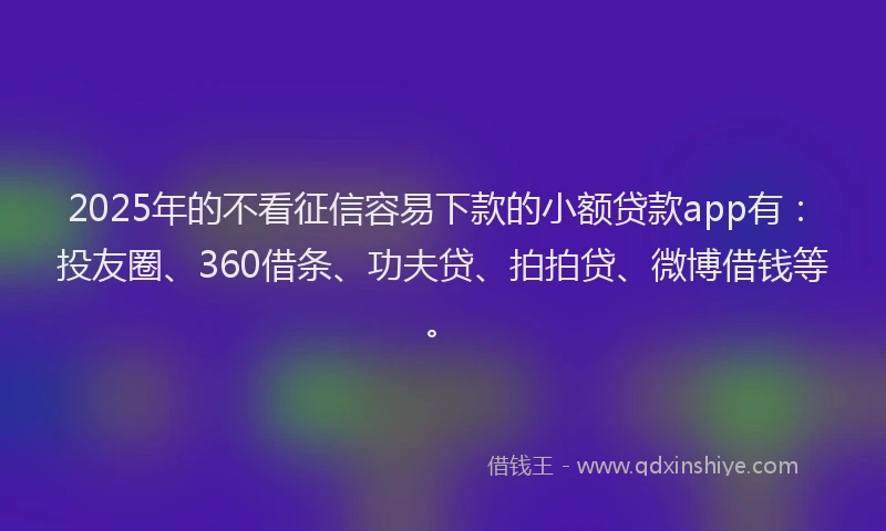 2025年的不看征信容易下款的小额贷款app有：投友圈、360借条、功夫贷、拍拍贷、微博借钱等。