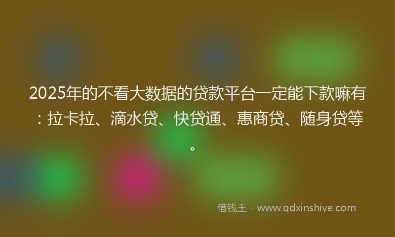 2025年的不看大数据的贷款平台一定能下款嘛有：拉卡拉、滴水贷、快贷通、惠商贷、随身贷等。