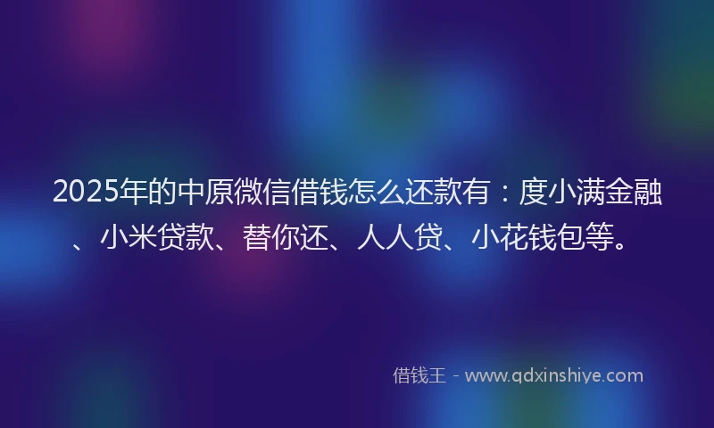 2025年的中原微信借钱怎么还款有：度小满金融、小米贷款、替你还、人人贷、小花钱包等。