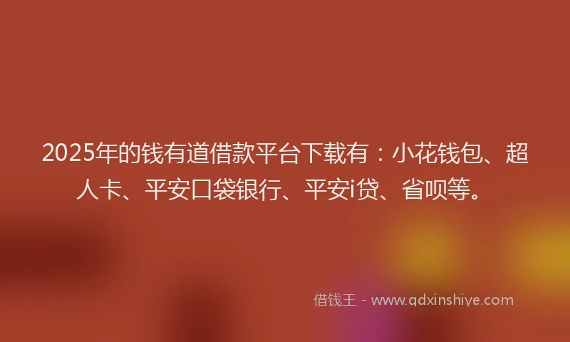 2025年的钱有道借款平台下载有：小花钱包、超人卡、平安口袋银行、平安i贷、省呗等。