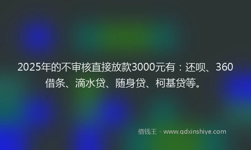 2025年的不审核直接放款3000元有：还呗、360借条、滴水贷、随身贷、柯基贷等。