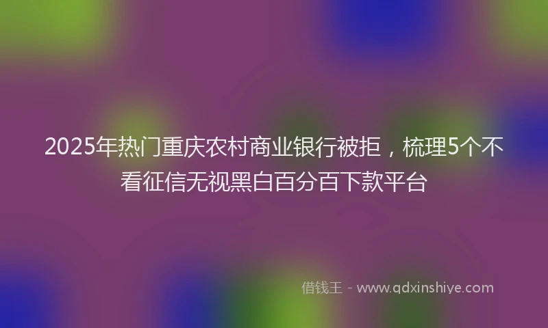 2025年热门重庆农村商业银行被拒，梳理5个不看征信无视黑白百分百下款平台