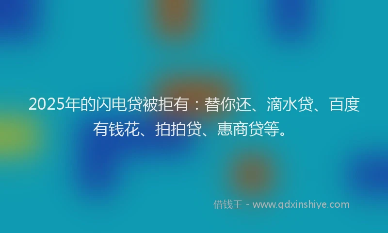 2025年的闪电贷被拒有：替你还、滴水贷、百度有钱花、拍拍贷、惠商贷等。