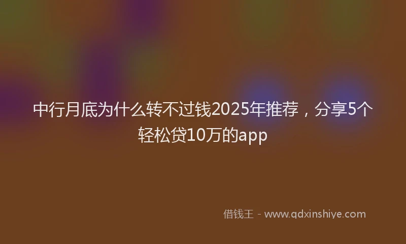 中行月底为什么转不过钱2025年推荐，分享5个轻松贷10万的app
