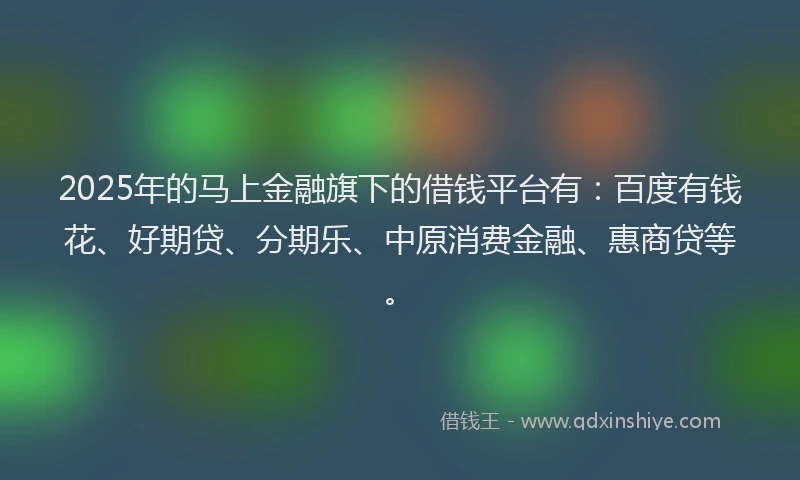 2025年的马上金融旗下的借钱平台有：百度有钱花、好期贷、分期乐、中原消费金融、惠商贷等。