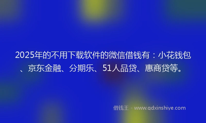 2025年的不用下载软件的微信借钱有：小花钱包、京东金融、分期乐、51人品贷、惠商贷等。