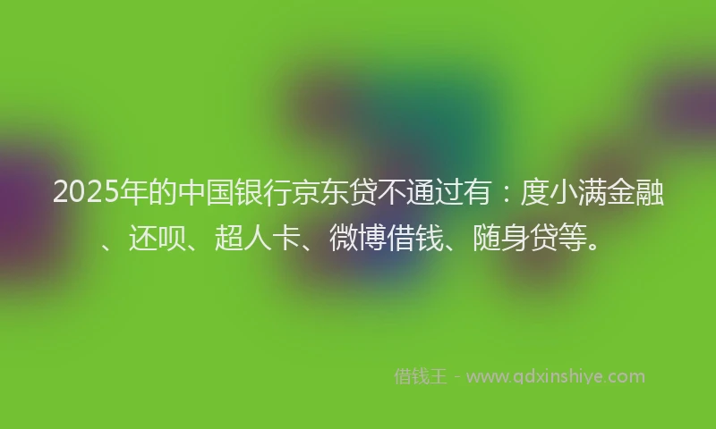 2025年的中国银行京东贷不通过有：度小满金融、还呗、超人卡、微博借钱、随身贷等。