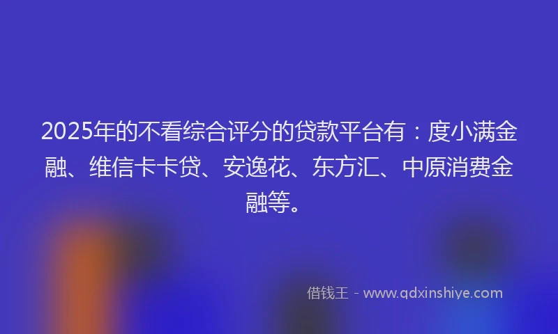 2025年的不看综合评分的贷款平台有：度小满金融、维信卡卡贷、安逸花、东方汇、中原消费金融等。