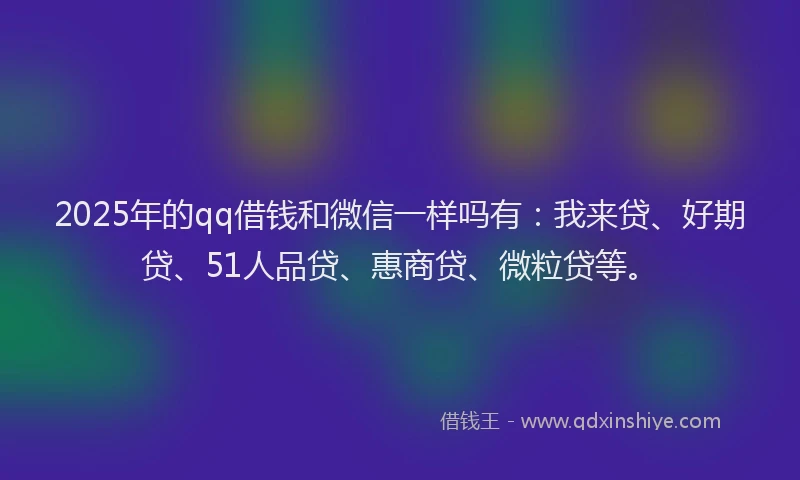 2025年的qq借钱和微信一样吗有：我来贷、好期贷、51人品贷、惠商贷、微粒贷等。