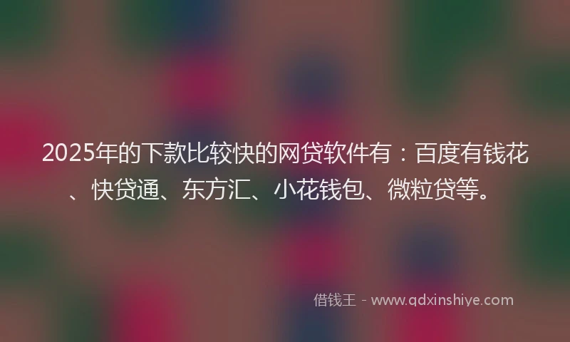 2025年的下款比较快的网贷软件有：百度有钱花、快贷通、东方汇、小花钱包、微粒贷等。